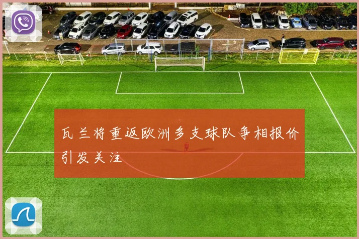瓦兰将重返欧洲多支球队争相报价引发关注