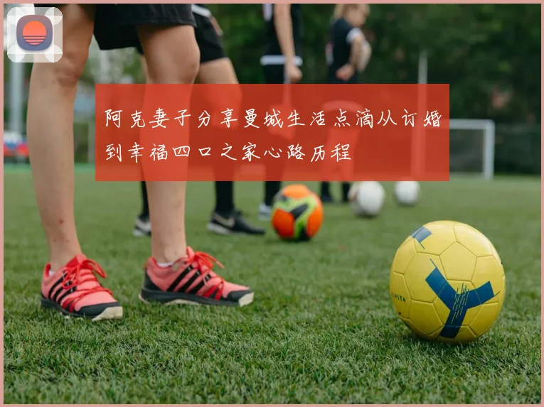 阿克妻子分享曼城生活点滴从订婚到幸福四口之家心路历程
