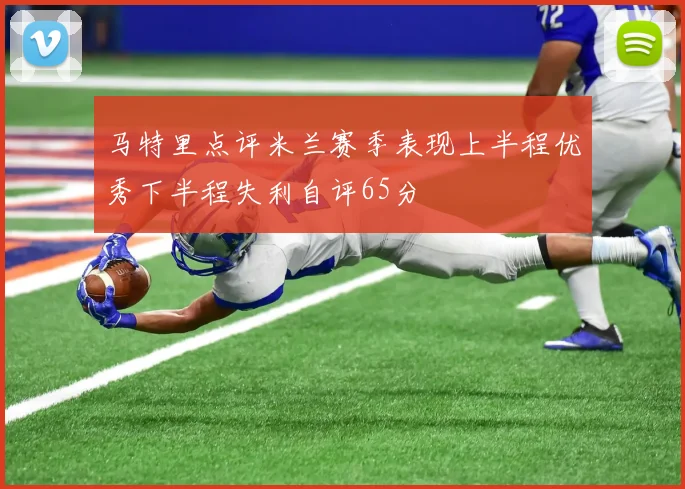 马特里点评米兰赛季表现上半程优秀下半程失利自评65分