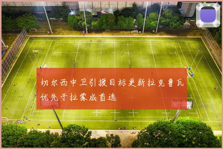 切尔西中卫引援目标更新拉克鲁瓦优先于拉蒙成首选