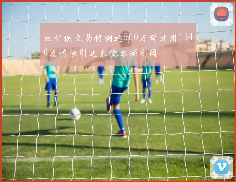 独行侠交易特例达560万奇才用1340万特例引进米德尔顿合同