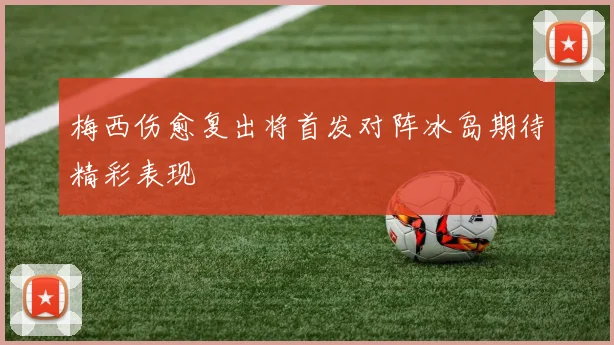 梅西伤愈复出将首发对阵冰岛期待精彩表现