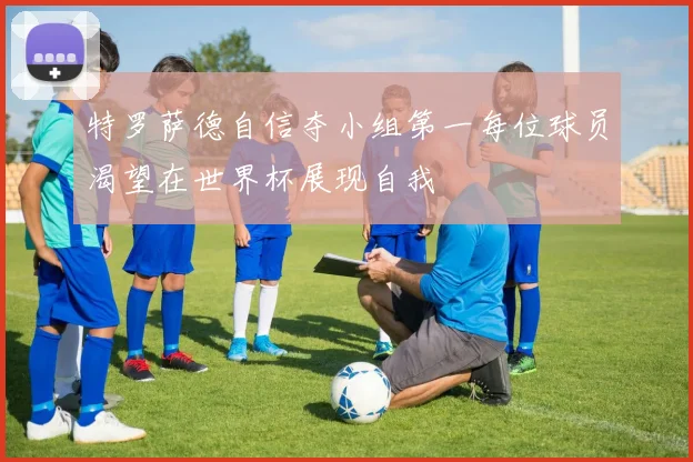 特罗萨德自信夺小组第一每位球员渴望在世界杯展现自我