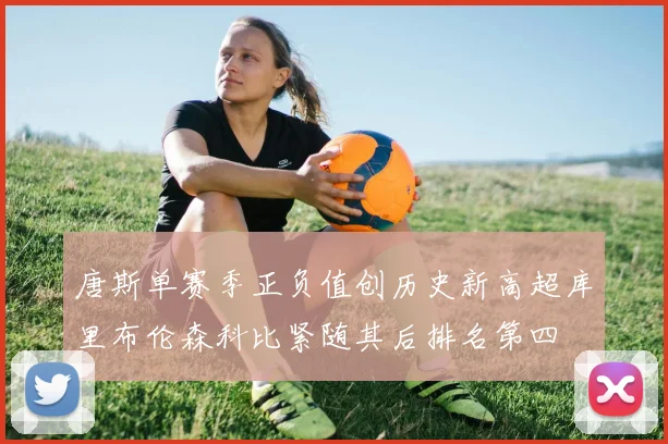 唐斯单赛季正负值创历史新高超库里布伦森科比紧随其后排名第四