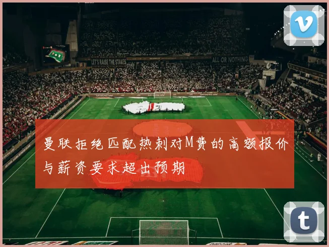 曼联拒绝匹配热刺对M费的高额报价与薪资要求超出预期