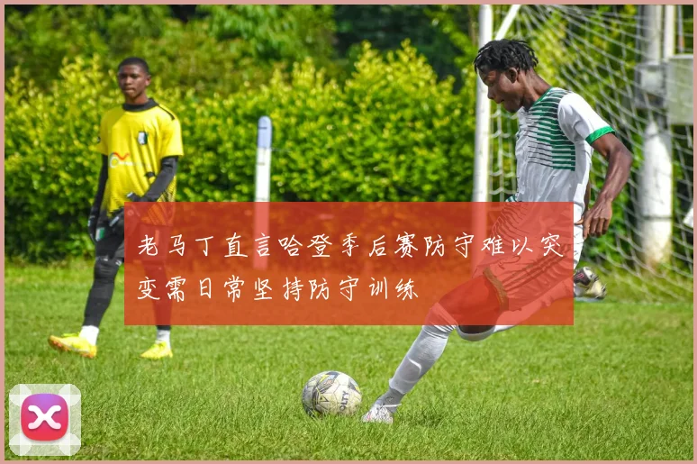 老马丁直言哈登季后赛防守难以突变需日常坚持防守训练