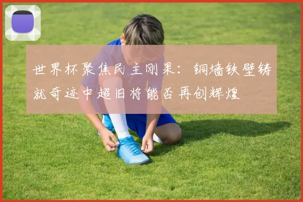 世界杯聚焦民主刚果：铜墙铁壁铸就奇迹中超旧将能否再创辉煌