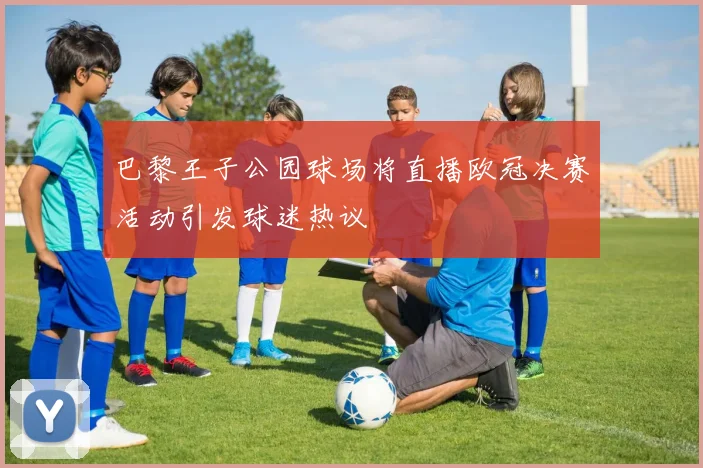 巴黎王子公园球场将直播欧冠决赛活动引发球迷热议