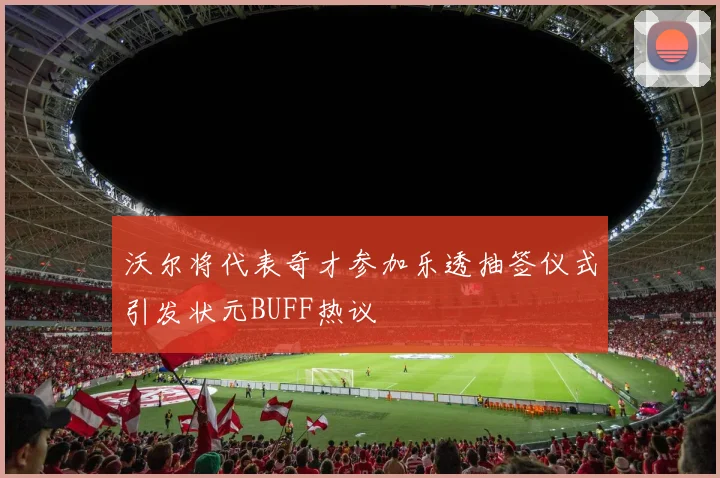 沃尔将代表奇才参加乐透抽签仪式引发状元BUFF热议