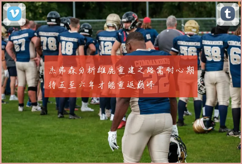 杰弗森分析雄鹿重建之路需耐心期待五至六年才能重返巅峰