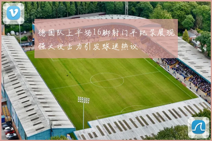 德国队上半场16脚射门平纪录展现强大攻击力引发球迷热议
