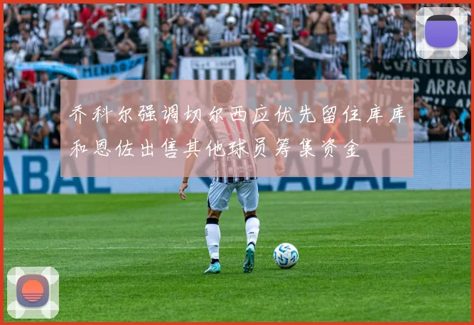 乔科尔强调切尔西应优先留住库库和恩佐出售其他球员筹集资金