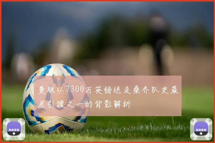 曼联以7300万英镑送走桑乔队史最差引援之一的背影解析