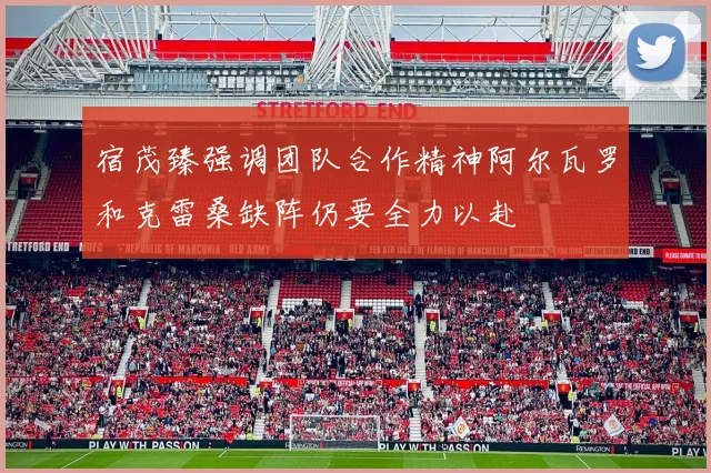 宿茂臻强调团队合作精神阿尔瓦罗和克雷桑缺阵仍要全力以赴