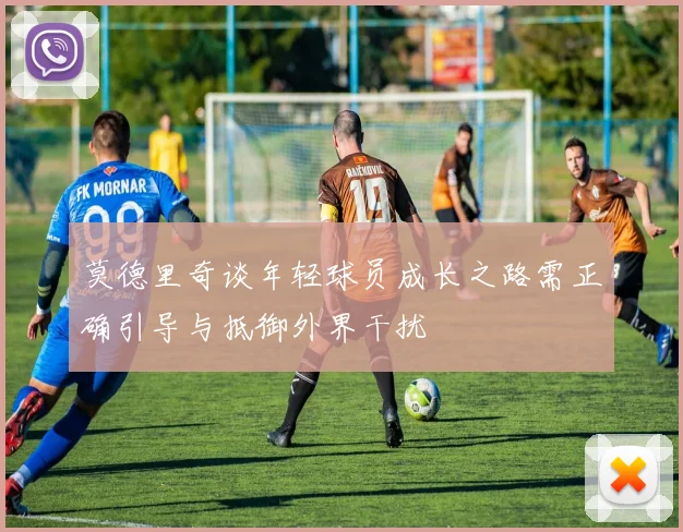 莫德里奇谈年轻球员成长之路需正确引导与抵御外界干扰