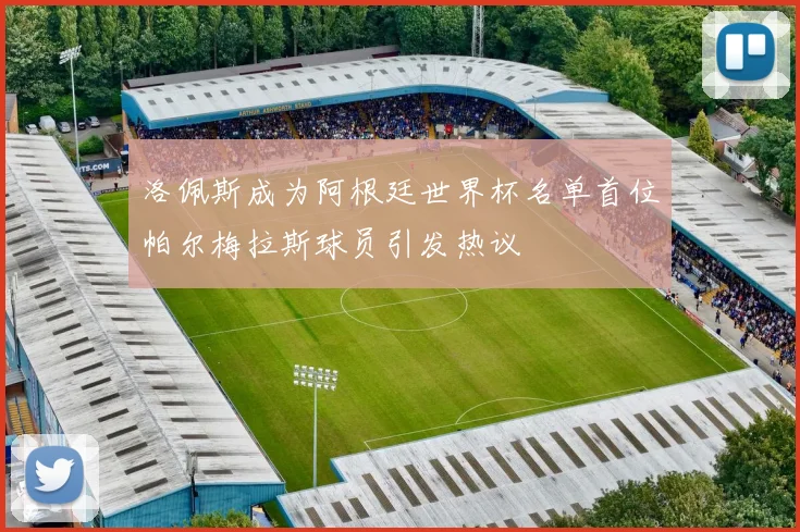洛佩斯成为阿根廷世界杯名单首位帕尔梅拉斯球员引发热议