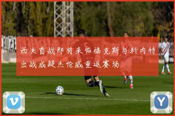 西决首战即将来临福克斯与科内特出战成疑杰伦威重返赛场