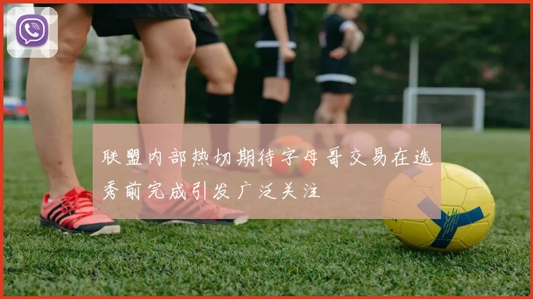 联盟内部热切期待字母哥交易在选秀前完成引发广泛关注