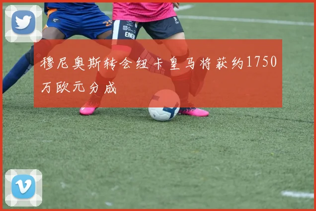 穆尼奥斯转会纽卡皇马将获约1750万欧元分成