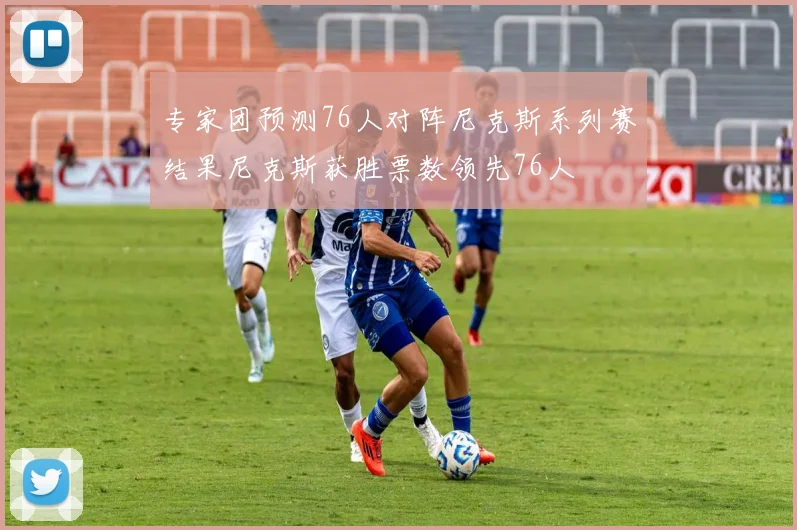 专家团预测76人对阵尼克斯系列赛结果尼克斯获胜票数领先76人