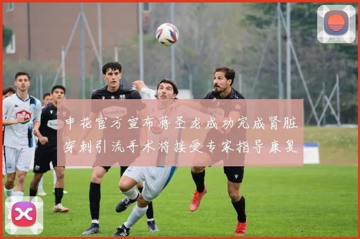 申花官方宣布蒋圣龙成功完成肾脏穿刺引流手术将接受专家指导康复治疗